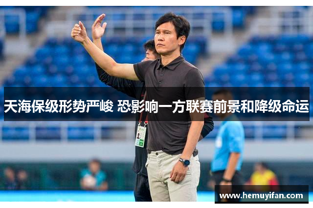 天海保级形势严峻 恐影响一方联赛前景和降级命运 天海保级形势严峻 恐影响一方联赛前景和降级命运