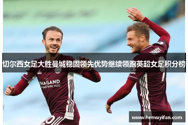 切尔西女足大胜曼城稳固领先优势继续领跑英超女足积分榜