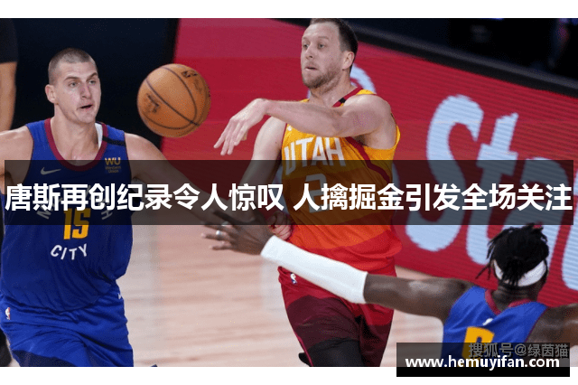 唐斯再创纪录令人惊叹 人擒掘金引发全场关注