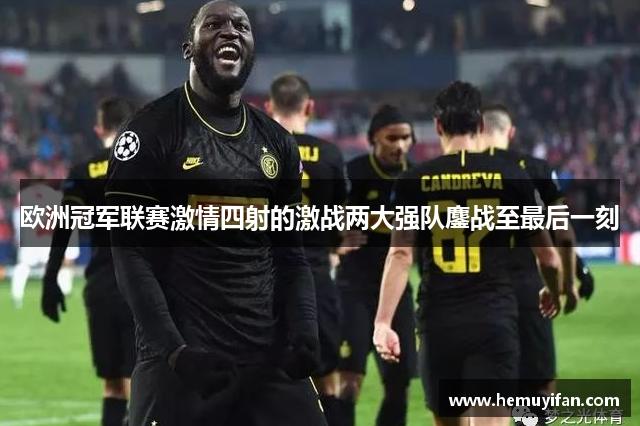 欧洲冠军联赛激情四射的激战两大强队鏖战至最后一刻 欧洲冠军联赛激情四射的激战两大强队鏖战至最后一刻