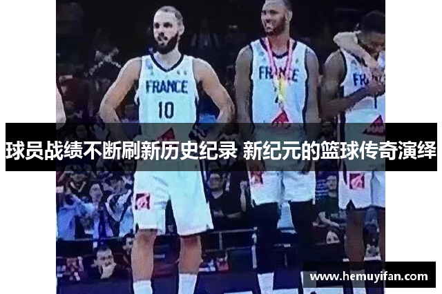球员战绩不断刷新历史纪录 新纪元的篮球传奇演绎