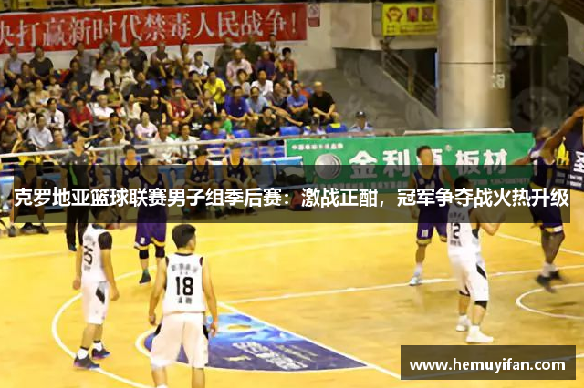 克罗地亚篮球联赛男子组季后赛:激战正酣,冠军争夺战火热升级 克罗地亚篮球联赛男子组季后赛:激战正酣,冠军争夺战火热升级