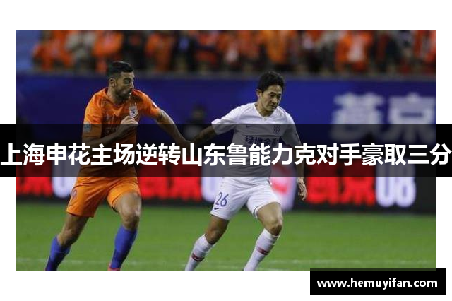 上海申花主场逆转山东鲁能力克对手豪取三分 上海申花主场逆转山东鲁能力克对手豪取三分