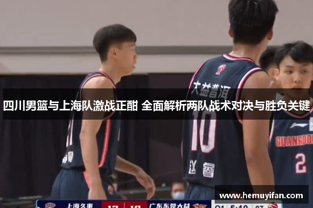 四川男篮与上海队激战正酣 全面解析两队战术对决与胜负关键
