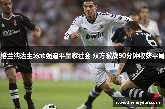 格兰纳达主场顽强逼平皇家社会 双方激战90分钟收获平局