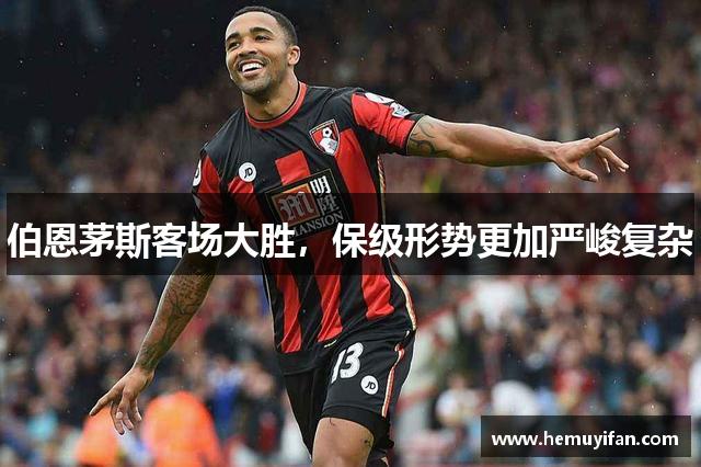 伯恩茅斯客场大胜,保级形势更加严峻复杂 伯恩茅斯客场大胜,保级形势更加严峻复杂