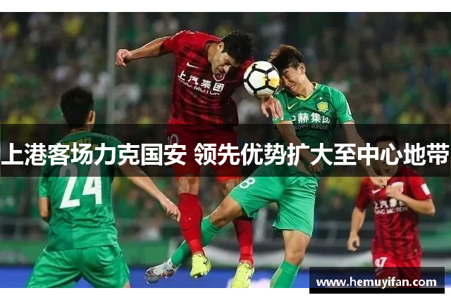 上港客场力克国安 领先优势扩大至中心地带
