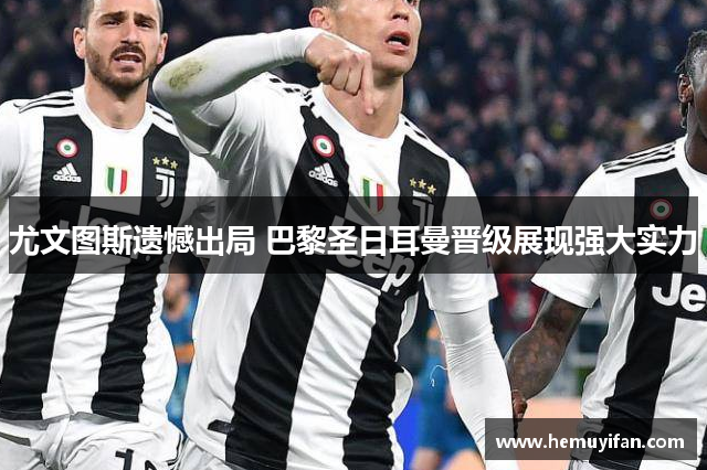 尤文图斯遗憾出局 巴黎圣日耳曼晋级展现强大实力 尤文图斯遗憾出局 巴黎圣日耳曼晋级展现强大实力