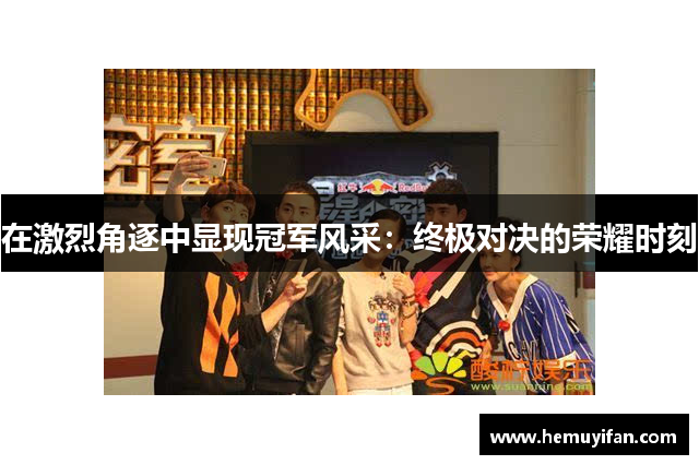 在激烈角逐中显现冠军风采：终极对决的荣耀时刻