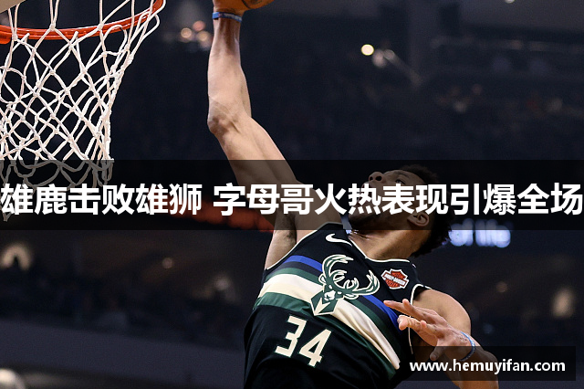 雄鹿击败雄狮 字母哥火热表现引爆全场 雄鹿击败雄狮 字母哥火热表现引爆全场