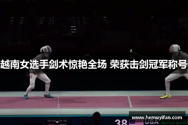 越南女选手剑术惊艳全场 荣获击剑冠军称号