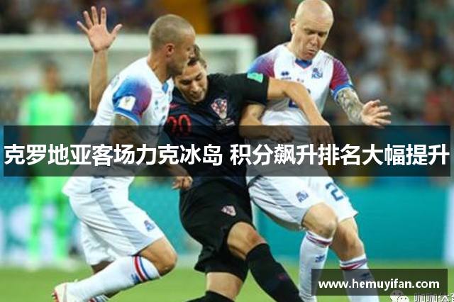 克罗地亚客场力克冰岛 积分飙升排名大幅提升