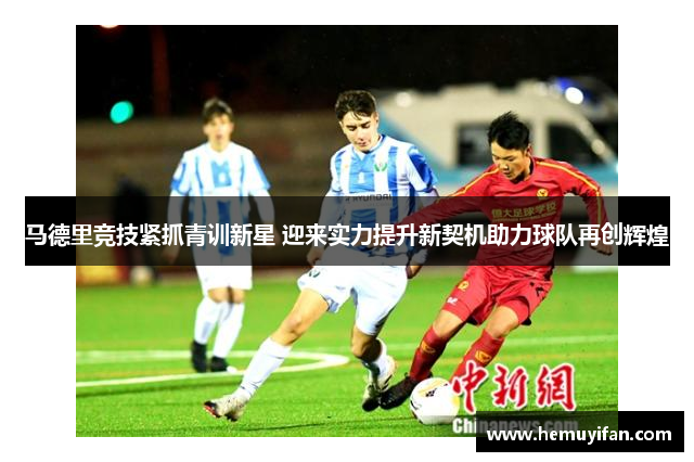 马德里竞技紧抓青训新星 迎来实力提升新契机助力球队再创辉煌