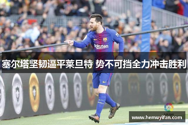 塞尔塔坚韧逼平莱旦特 势不可挡全力冲击胜利