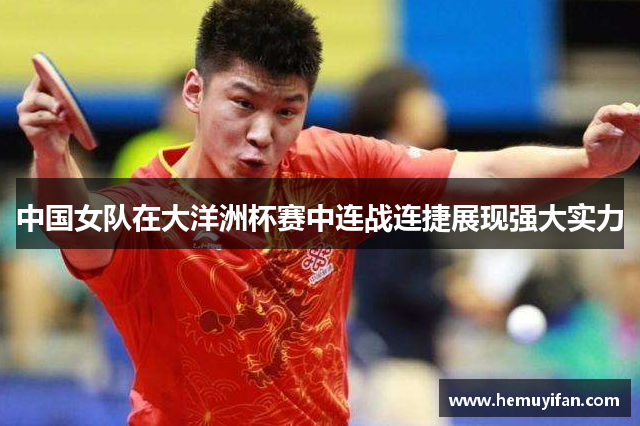 中国女队在大洋洲杯赛中连战连捷展现强大实力