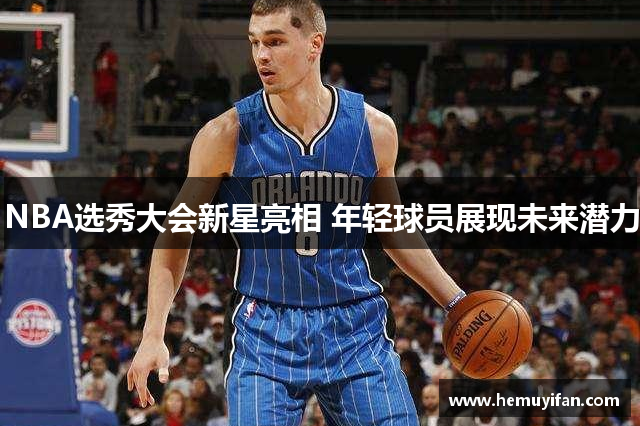 NBA选秀大会新星亮相 年轻球员展现未来潜力 NBA选秀大会新星亮相 年轻球员展现未来潜力