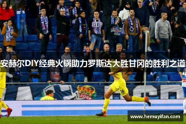 安赫尔DIY经典火锅助力罗斯达大胜甘冈的胜利之道 安赫尔DIY经典火锅助力罗斯达大胜甘冈的胜利之道