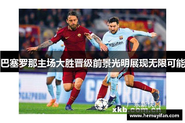 巴塞罗那主场大胜晋级前景光明展现无限可能