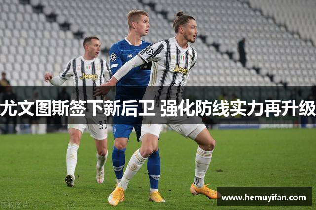 尤文图斯签下新后卫 强化防线实力再升级