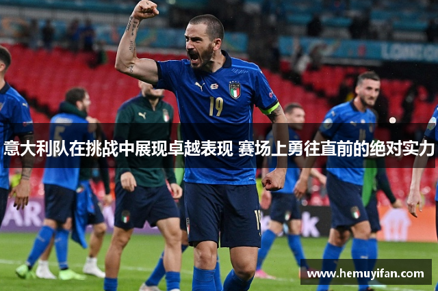 意大利队在挑战中展现卓越表现 赛场上勇往直前的绝对实力