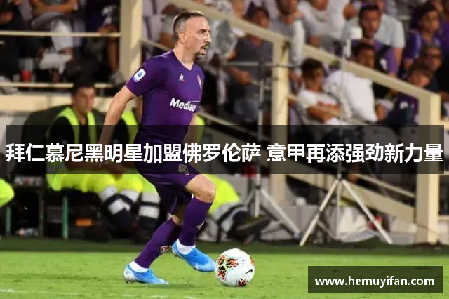 拜仁慕尼黑明星加盟佛罗伦萨 意甲再添强劲新力量