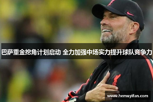 巴萨重金挖角计划启动 全力加强中场实力提升球队竞争力