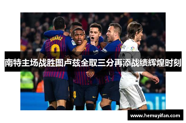 南特主场战胜图卢兹全取三分再添战绩辉煌时刻