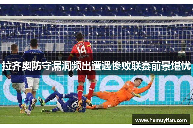 拉齐奥防守漏洞频出遭遇惨败联赛前景堪忧