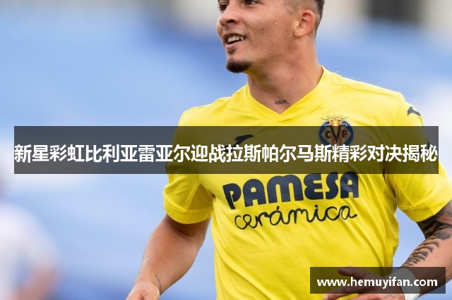 新星彩虹比利亚雷亚尔迎战拉斯帕尔马斯精彩对决揭秘