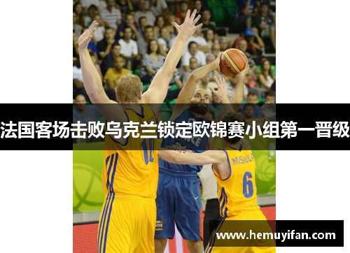 法国客场击败乌克兰锁定欧锦赛小组第一晋级