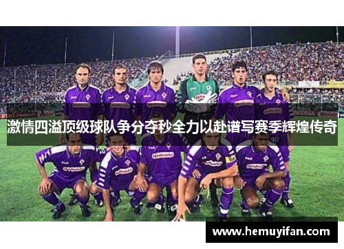 激情四溢顶级球队争分夺秒全力以赴谱写赛季辉煌传奇 激情四溢顶级球队争分夺秒全力以赴谱写赛季辉煌传奇