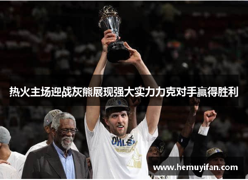 热火主场迎战灰熊展现强大实力力克对手赢得胜利