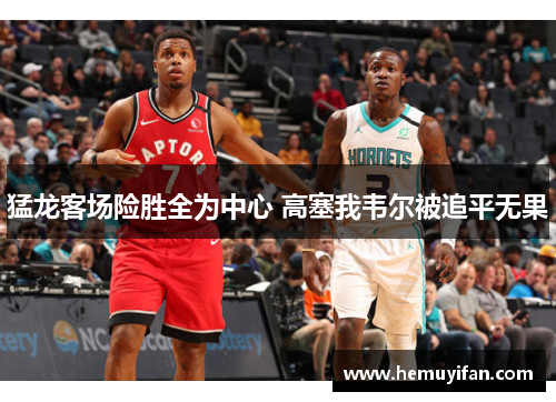 猛龙客场险胜全为中心 高塞我韦尔被追平无果