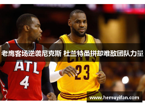 老鹰客场逆袭尼克斯 杜兰特虽拼却难敌团队力量