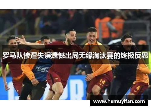 罗马队惨遭失误遗憾出局无缘淘汰赛的终极反思 罗马队惨遭失误遗憾出局无缘淘汰赛的终极反思
