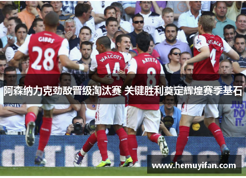 阿森纳力克劲敌晋级淘汰赛 关键胜利奠定辉煌赛季基石 阿森纳力克劲敌晋级淘汰赛 关键胜利奠定辉煌赛季基石