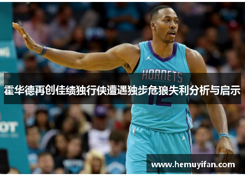 霍华德再创佳绩独行侠遭遇独步危狼失利分析与启示