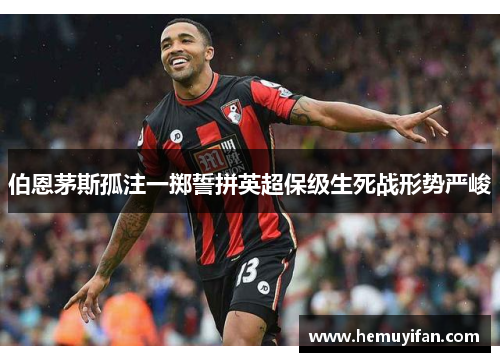 伯恩茅斯孤注一掷誓拼英超保级生死战形势严峻