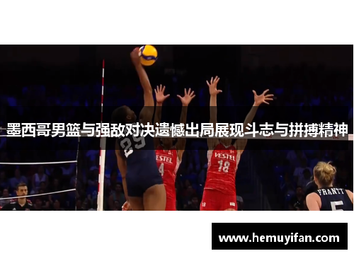 墨西哥男篮与强敌对决遗憾出局展现斗志与拼搏精神