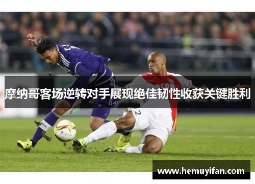 摩纳哥客场逆转对手展现绝佳韧性收获关键胜利