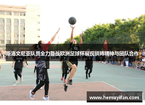 斯洛文尼亚队员全力备战欧洲足球杯展现拼搏精神与团队合作