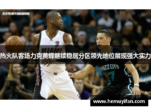 热火队客场力克黄蜂继续稳居分区领先地位展现强大实力