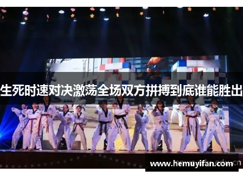 生死时速对决激荡全场双方拼搏到底谁能胜出