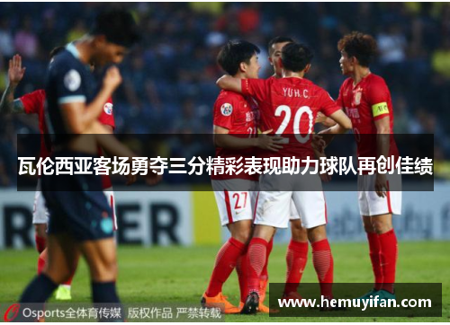 瓦伦西亚客场勇夺三分精彩表现助力球队再创佳绩