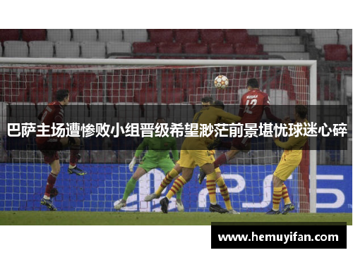 巴萨主场遭惨败小组晋级希望渺茫前景堪忧球迷心碎