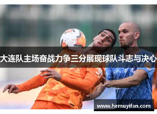 大连队主场奋战力争三分展现球队斗志与决心