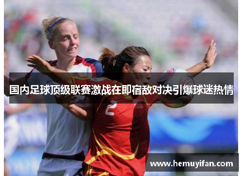 国内足球顶级联赛激战在即宿敌对决引爆球迷热情