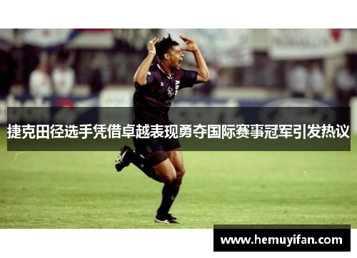 捷克田径选手凭借卓越表现勇夺国际赛事冠军引发热议