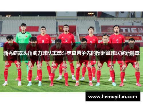 新秀崭露头角助力球队重燃斗志奋勇争先的澳洲篮球联赛新篇章