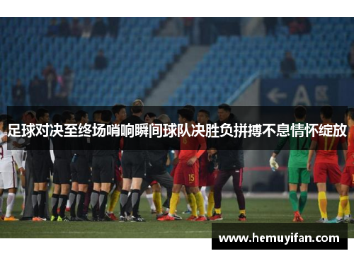 足球对决至终场哨响瞬间球队决胜负拼搏不息情怀绽放 足球对决至终场哨响瞬间球队决胜负拼搏不息情怀绽放